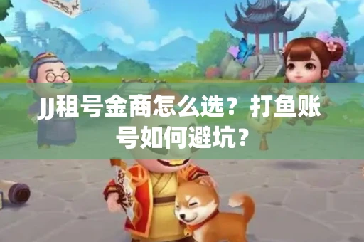 JJ租号金商怎么选？打鱼账号如何避坑？