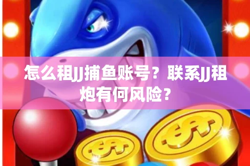 怎么租JJ捕鱼账号？联系JJ租炮有何风险？