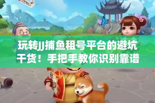 玩转JJ捕鱼租号平台的避坑干货！手把手教你识别靠谱商家