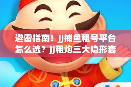 避雷指南！JJ捕鱼租号平台怎么选？JJ租炮三大隐形套路全解析