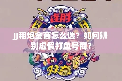 JJ租炮金商怎么选？如何辨别虚假打鱼号商？