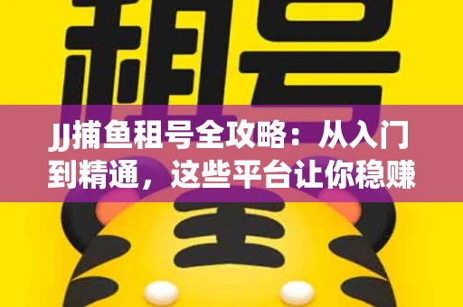 JJ捕鱼租号全攻略：从入门到精通，这些平台让你稳赚不亏